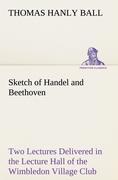 Sketch of Handel and Beethoven Two Lectures, Delivered in the Lecture Hall of the Wimbledon Village Club, on Monday Evening, Dec. 14, 1863, and Monday Evening, Jan. 11, 1864