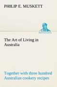 The Art of Living in Australia , together with three hundred Australian cookery recipes and accessory kitchen information by Mrs. H. Wicken