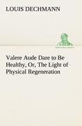 Valere Aude Dare to Be Healthy, Or, The Light of Physical Regeneration