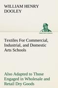 Textiles For Commercial, Industrial, and Domestic Arts Schools, Also Adapted to Those Engaged in Wholesale and Retail Dry Goods, Wool, Cotton, and Dressmaker's Trades