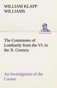 The Communes of Lombardy from the VI. to the X. Century An Investigation of the Causes Which Led to the Development Of Municipal Unity Among the Lombard Communes
