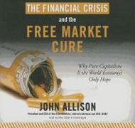 The Financial Crisis and the Free Market Cure: Why Pure Capitalism Is the World Economy's Only Hope
