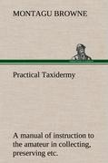 Practical Taxidermy A manual of instruction to the amateur in collecting, preserving, and setting up natural history specimens of all kinds. To which is added a chapter upon the pictorial arrangement of museums. With additional instructions in modelling a