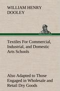 Textiles For Commercial, Industrial, and Domestic Arts Schools, Also Adapted to Those Engaged in Wholesale and Retail Dry Goods, Wool, Cotton, and Dressmaker's Trades