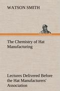 The Chemistry of Hat Manufacturing Lectures Delivered Before the Hat Manufacturers' Association