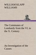 The Communes of Lombardy from the VI. to the X. Century An Investigation of the Causes Which Led to the Development Of Municipal Unity Among the Lombard Communes