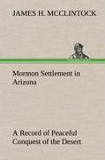 Mormon Settlement in Arizona A Record of Peaceful Conquest of the Desert