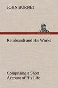 Rembrandt and His Works Comprising a Short Account of His Life, with a Critical Examination into His Principles and Practice of Design, Light, Shade, and Colour. Illustrated by Examples from the Etchings of Rembrandt