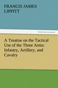 A Treatise on the Tactical Use of the Three Arms: Infantry, Artillery, and Cavalry