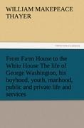 From Farm House to the White House The life of George Washington, his boyhood, youth, manhood, public and private life and services