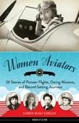 Women Aviators: 26 Stories of Pioneer Flights, Daring Missions, and Record-Setting Journeys