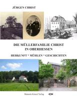 Die Müllerfamilie Christ in Oberhessen - Herkunft - Mühlen - Geschichten