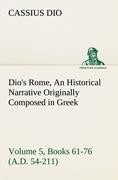 Dio's Rome, Volume 5, Books 61-76 (A.D. 54-211) An Historical Narrative Originally Composed in Greek During The Reigns of Septimius Severus, Geta and Caracalla, Macrinus, Elagabalus and Alexander Severus: and Now Presented in English Form By Herbert 