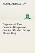 Fragments of Two Centuries Glimpses of Country Life when George III. was King