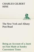 The New York and Albany Post Road From Kings Bridge to "The Ferry at Crawlier, over against Albany," Being an Account of a Jaunt on Foot Made at Sundry Convenient Times between May and November, Nineteen Hundred and Five