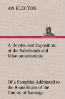 A Review and Exposition, of the Falsehoods and Misrepresentations, of a Pamphlet Addressed to the Republicans of the County of Saratoga, Signed, "A Citizen"