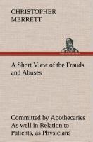 A Short View of the Frauds and Abuses Committed by Apothecaries As well in Relation to Patients, as Physicians: And Of the only Remedy thereof by Physicians making their own Medicines