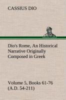 Dio's Rome, Volume 5, Books 61-76 (A.D. 54-211) An Historical Narrative Originally Composed in Greek During The Reigns of Septimius Severus, Geta and Caracalla, Macrinus, Elagabalus and Alexander Severus: and Now Presented in English Form By Herbert 
