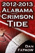 The 2012 - 2013 Alabama Crimson Tide - SEC Champions, the Pursuit of Back-To-Back BCS National Championships, & a College Football Legacy