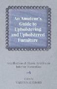 An Amateur's Guide to Upholstering and Upholstered Furniture - A Collection of Classic Articles on Interior Decoration