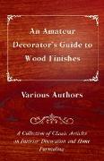 An Amateur Decorator's Guide to Wood Finishes - A Collection of Classic Articles on Interior Decoration and Home Furnishing