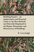 Building Repairs - An Authoritative and Practical Guide to the Best Methods and Materials Employed in the Repair, Decoration and Maintenance of Buildings