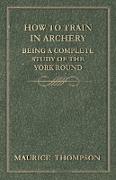 How to Train in Archery - Being a Complete Study of the York Round
