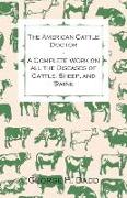 The American Cattle Doctor - A Complete Work on all the Diseases of Cattle, Sheep, and Swine - Including Every Disease Peculiar to America and Embracing all the Latest Information on the Cattle Plague and Trichina - Containing A Guide to Symptoms, A 