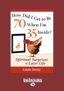 How Did I Get to Be 70 When I'm 35 Inside?: Spiritual Surprises of Later Life (Large Print 16pt)