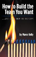 How to Build the Team You Want: ...and Lead Them to Victory!