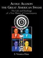 Audle Allison the Great American Swami: The Life and Teachings of a True Master of Consciousness