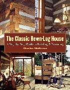 The Classic Hewn-Log House: A Step-By-Step Guide to Building and Restoring