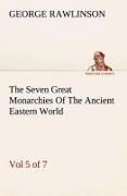 The Seven Great Monarchies Of The Ancient Eastern World, Vol 5. (of 7): Persia The History, Geography, And Antiquities Of Chaldaea, Assyria, Babylon, Media, Persia, Parthia, And Sassanian or New Persian Empire With Maps and Illustrations