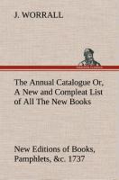 The Annual Catalogue (1737) Or, A New and Compleat List of All The New Books, New Editions of Books, Pamphlets, &c