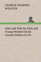 Aims and Aids for Girls and Young Women On the Various Duties of Life, Physical, Intellectual, And Moral Development Self-Culture, Improvement, Dress, Beauty, Fashion, Employment, Education, The Home Relations, Their Duties To Young Men, Marriage, Wo