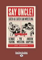 Say Uncle!: Catch-As-Catch-Can Wrestling and the Roots of Ultimate Fighting, Pro Wrestling, & Modern Grappling (Large Print 16pt)