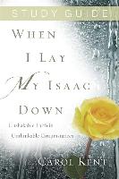 When I Lay My Isaac Down, Study Guide: Unshakable Faith in Unthinkable Circumstances