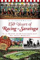 150 Years of Racing in Saratoga: Little Known Stories & Facts from America's Most Historic Racing City