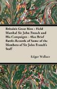 Britain's Great Men - Field Marshal Sir John French and His Campaigns - Also Brief Battle-Records of Some of the Members of Sir John French's Staff