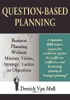 Question-Based Planning: Business Planning Without Mission, Vision, Strategy, Tactics or Objectives