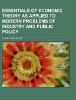 Essentials of Economic Theory As Applied to Modern Problems of Industry and Public Policy