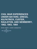 Civil War Experiences under Bayard, Gregg, Kilpatrick, Custer, Raulston, and Newberry, 1862, 1863, 1864