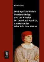 Die bayrische Politik im Bauernkrieg und der Kanzler Dr. Leonhard von Eck, das Haupt des schwäbischen Bundes