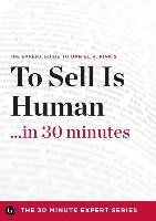 To Sell Is Human in 30 Minutes - The Expert Guide to Daniel H. Pink's Critically Acclaimed Book (The 30 Minute Expert Series)