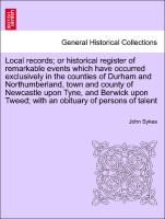 Local records, or historical register of remarkable events which have occurred exclusively in the counties of Durham and Northumberland, town and county of Newcastle upon Tyne, and Berwick upon Tweed, with an obituary of persons of talent. Vol. II