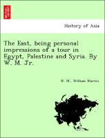 The East, being personal impressions of a tour in Egypt, Palestine and Syria. By W. M. Jr. [i.e. William Martin.]