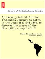 An Enquiry into M. Antoine d'Abbadie's Journey to Kaffa, in the years 1843 and 1844, to discover the source of the Nile. [With a map.] VOL.II