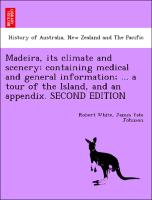 Madeira, its climate and scenery: containing medical and general information, ... a tour of the Island, and an appendix. SECOND EDITION