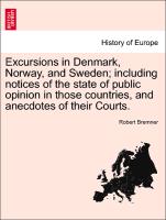 Excursions in Denmark, Norway, and Sweden, including notices of the state of public opinion in those countries, and anecdotes of their Courts. Vol. I