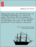 Sailing Directions for the White Sea, to Archangel and Onega, to which are added, directions for the harbour of Hammerfest, by J. W. Crowe. Intended to accompany the chart of the White Sea drawn. A new edition, corrected
